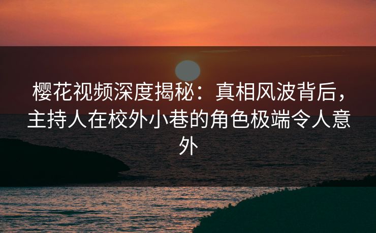樱花视频深度揭秘:真相风波背后,主持人在校外小巷的角色极端令人意外 樱花视频深度揭秘:真相风波背后,主持人在校外小巷的角色极端令人意外
