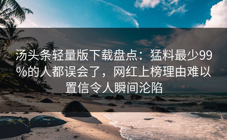 汤头条轻量版下载盘点:猛料最少99%的人都误会了,网红上榜理由难以置信令人瞬间沦陷 汤头条轻量版下载盘点:猛料最少99%的人都误会了,网红上榜理由难以置信令人瞬间沦陷