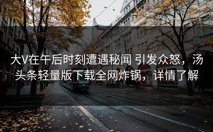 大V在午后时刻遭遇秘闻 引发众怒，汤头条轻量版下载全网炸锅，详情了解