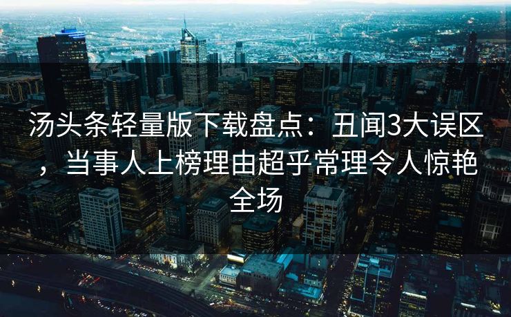 汤头条轻量版下载盘点:丑闻3大误区,当事人上榜理由超乎常理令人惊艳全场 汤头条轻量版下载盘点:丑闻3大误区,当事人上榜理由超乎常理令人惊艳全场