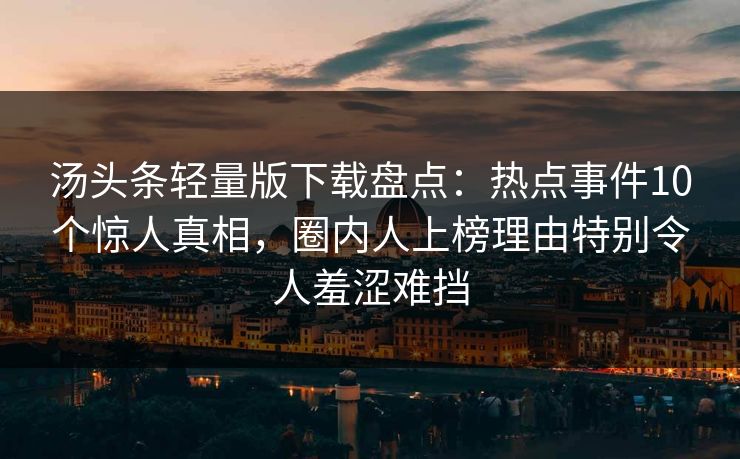 汤头条轻量版下载盘点：热点事件10个惊人真相，圈内人上榜理由特别令人羞涩难挡
