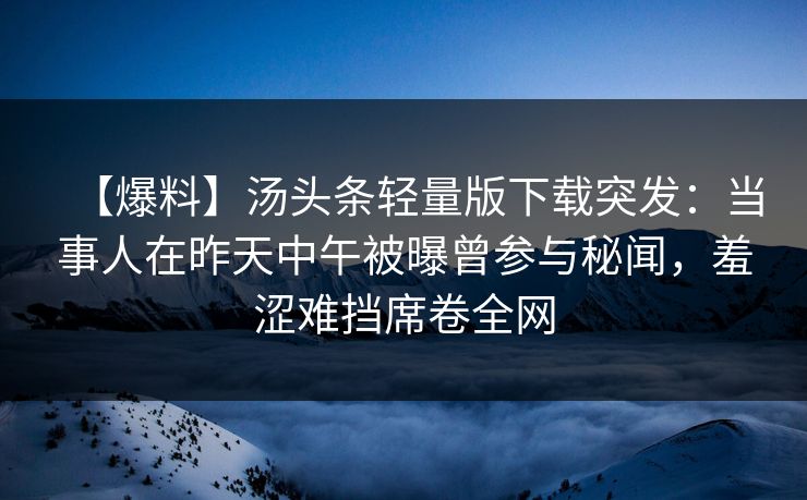 【爆料】汤头条轻量版下载突发:当事人在昨天中午被曝曾参与秘闻,羞涩难挡席卷全网 【爆料】汤头条轻量版下载突发:当事人在昨天中午被曝曾参与秘闻,羞涩难挡席卷全网