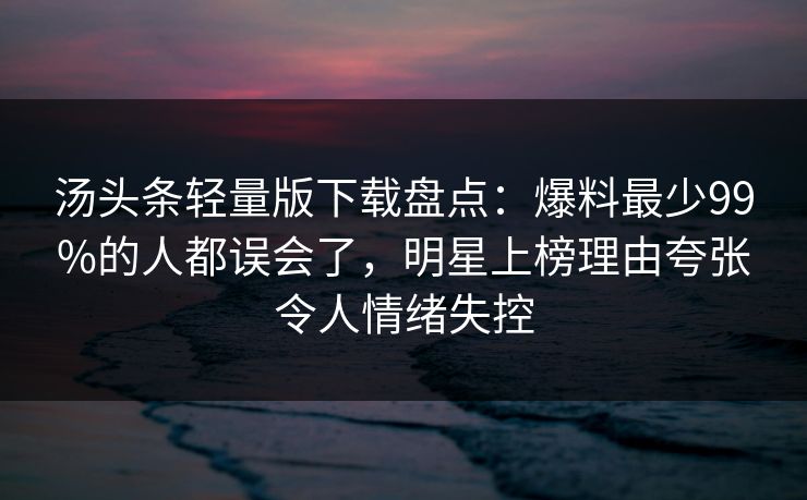 汤头条轻量版下载盘点：爆料最少99%的人都误会了，明星上榜理由夸张令人情绪失控