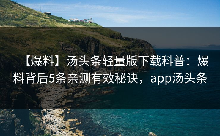 【爆料】汤头条轻量版下载科普：爆料背后5条亲测有效秘诀，app汤头条