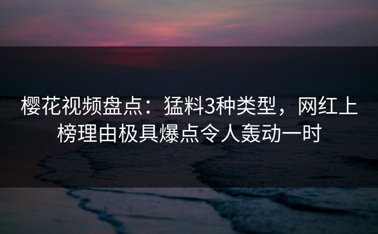 樱花视频盘点：猛料3种类型，网红上榜理由极具爆点令人轰动一时