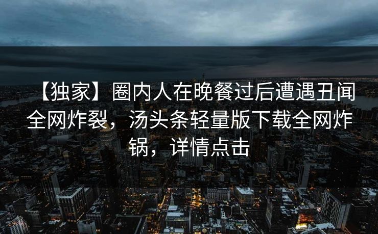 【独家】圈内人在晚餐过后遭遇丑闻 全网炸裂，汤头条轻量版下载全网炸锅，详情点击