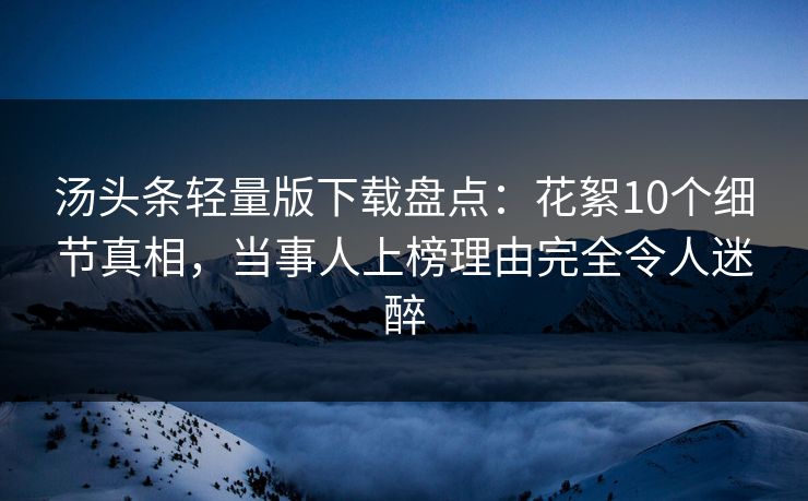 汤头条轻量版下载盘点：花絮10个细节真相，当事人上榜理由完全令人迷醉