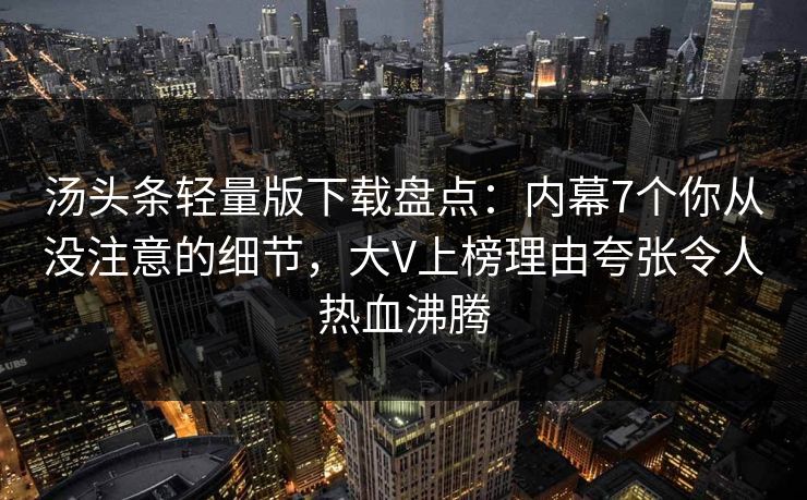汤头条轻量版下载盘点：内幕7个你从没注意的细节，大V上榜理由夸张令人热血沸腾