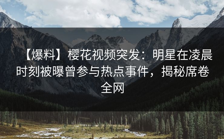 【爆料】樱花视频突发：明星在凌晨时刻被曝曾参与热点事件，揭秘席卷全网