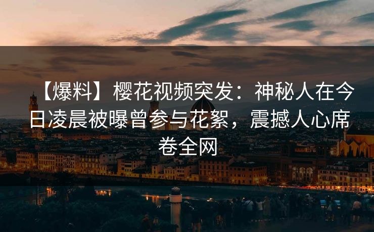 【爆料】樱花视频突发：神秘人在今日凌晨被曝曾参与花絮，震撼人心席卷全网