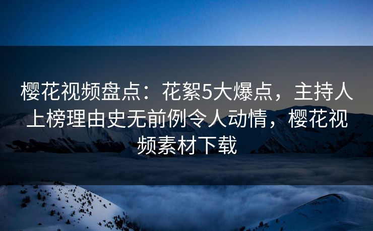 樱花视频盘点：花絮5大爆点，主持人上榜理由史无前例令人动情，樱花视频素材下载
