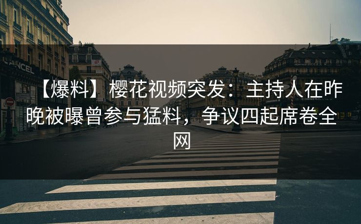【爆料】樱花视频突发：主持人在昨晚被曝曾参与猛料，争议四起席卷全网