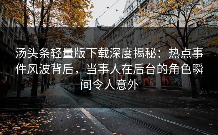 汤头条轻量版下载深度揭秘：热点事件风波背后，当事人在后台的角色瞬间令人意外