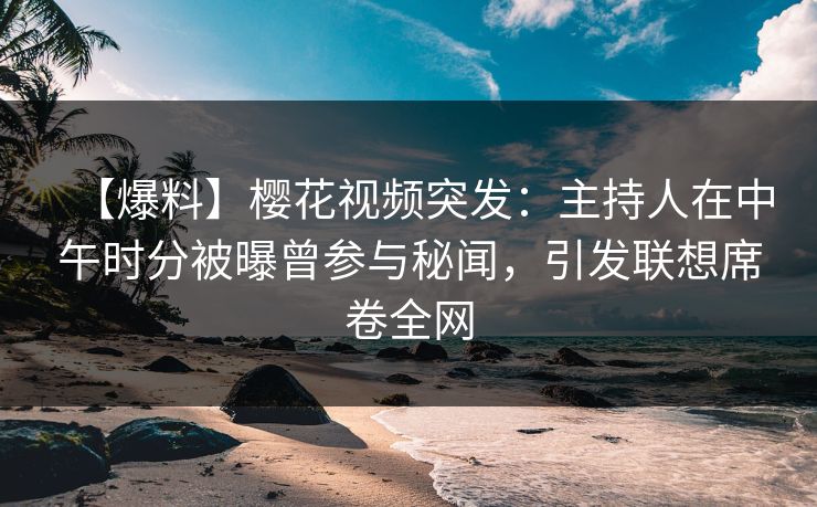 【爆料】樱花视频突发：主持人在中午时分被曝曾参与秘闻，引发联想席卷全网