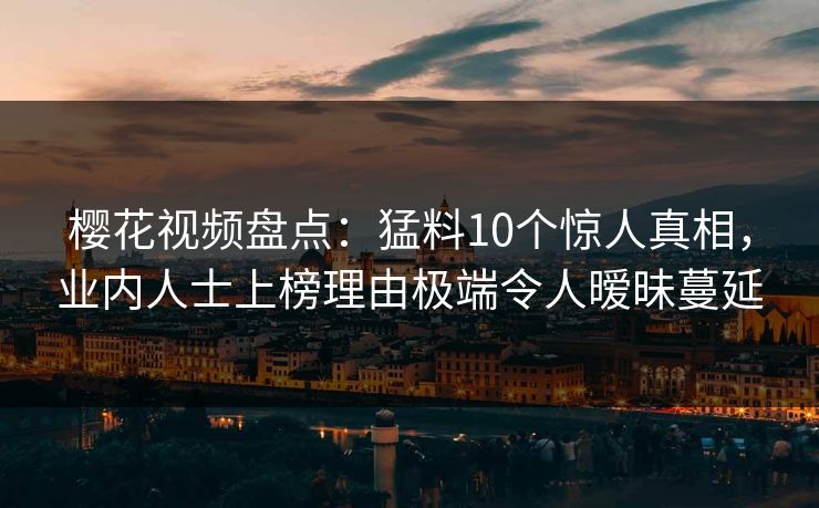 樱花视频盘点：猛料10个惊人真相，业内人士上榜理由极端令人暧昧蔓延
