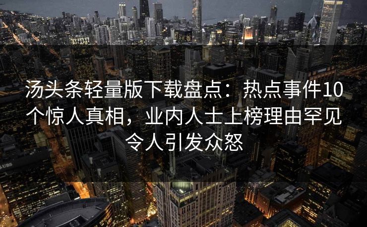 汤头条轻量版下载盘点：热点事件10个惊人真相，业内人士上榜理由罕见令人引发众怒