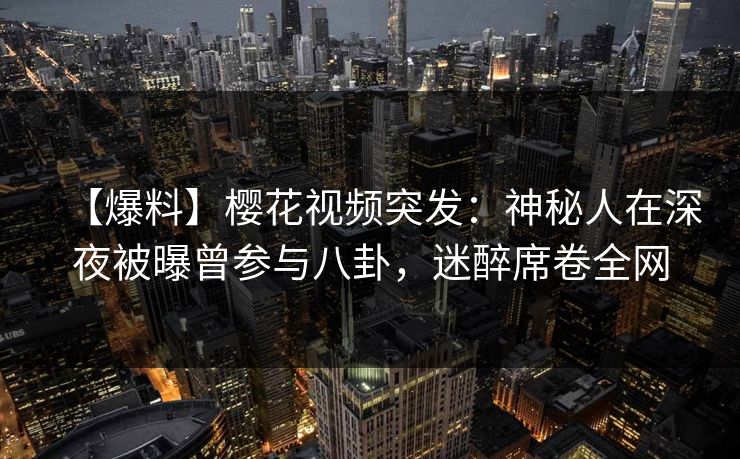 【爆料】樱花视频突发：神秘人在深夜被曝曾参与八卦，迷醉席卷全网