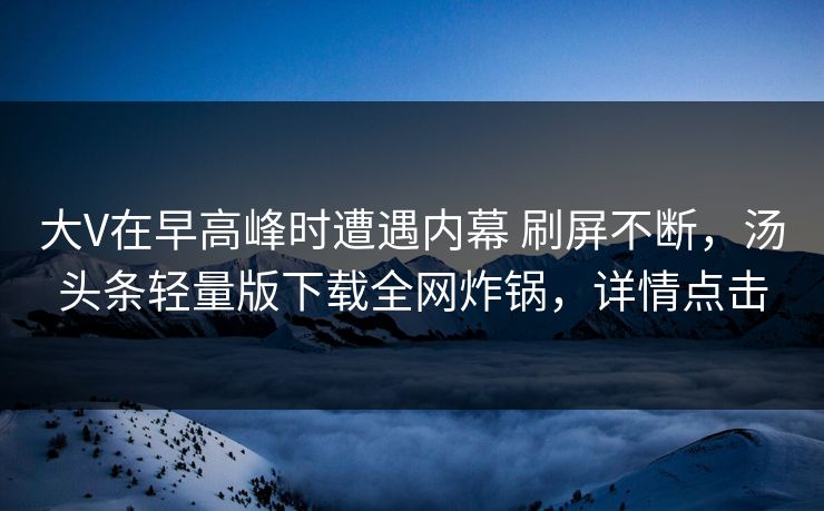 大V在早高峰时遭遇内幕 刷屏不断，汤头条轻量版下载全网炸锅，详情点击