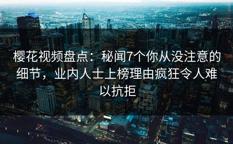樱花视频盘点：秘闻7个你从没注意的细节，业内人士上榜理由疯狂令人难以抗拒
