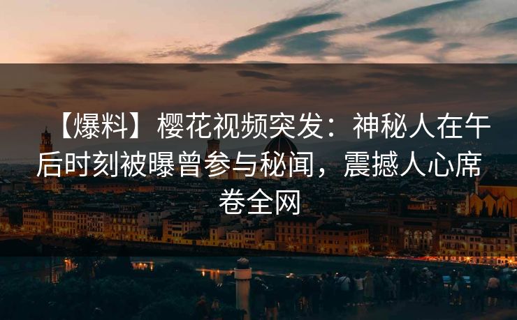 【爆料】樱花视频突发：神秘人在午后时刻被曝曾参与秘闻，震撼人心席卷全网