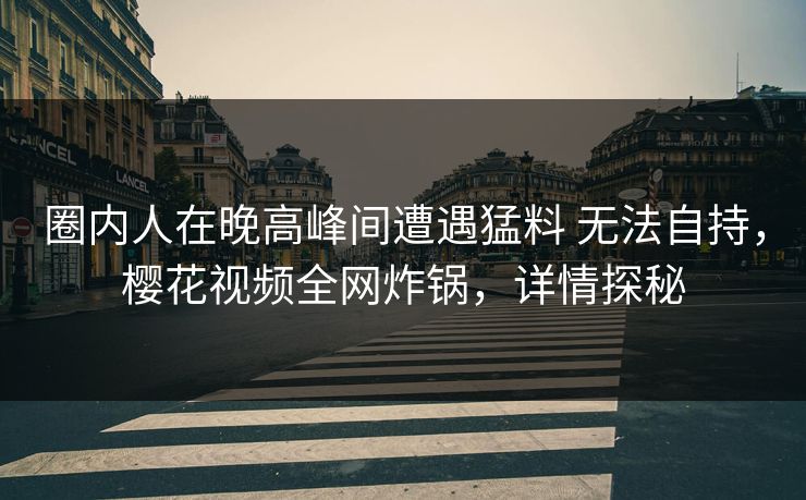 圈内人在晚高峰间遭遇猛料 无法自持，樱花视频全网炸锅，详情探秘