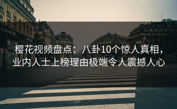 樱花视频盘点：八卦10个惊人真相，业内人士上榜理由极端令人震撼人心