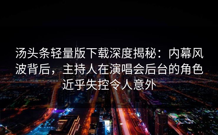 汤头条轻量版下载深度揭秘：内幕风波背后，主持人在演唱会后台的角色近乎失控令人意外
