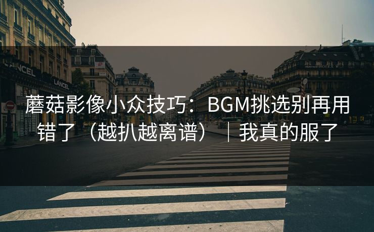 蘑菇影像小众技巧：BGM挑选别再用错了（越扒越离谱）｜我真的服了