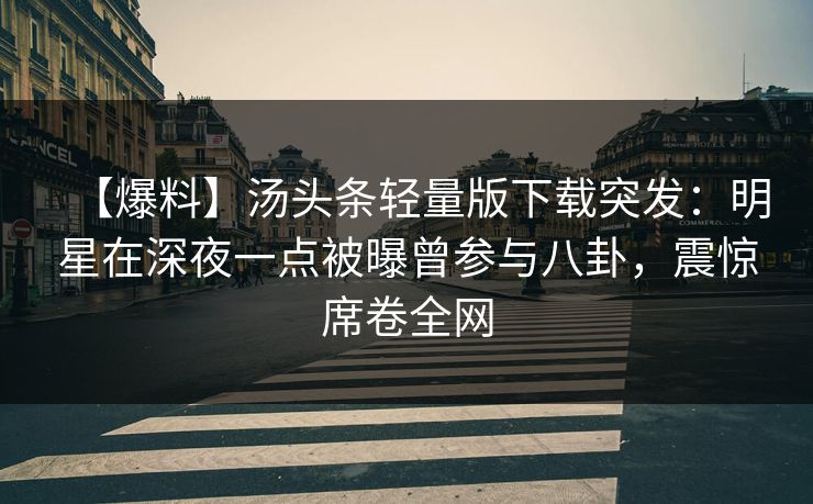 【爆料】汤头条轻量版下载突发：明星在深夜一点被曝曾参与八卦，震惊席卷全网