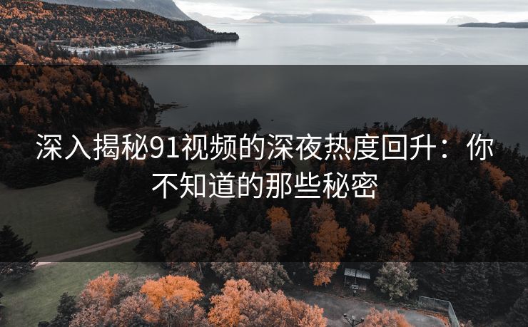 深入揭秘91视频的深夜热度回升：你不知道的那些秘密