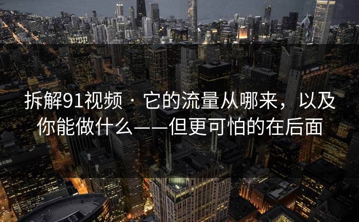 拆解91视频 · 它的流量从哪来，以及你能做什么——但更可怕的在后面