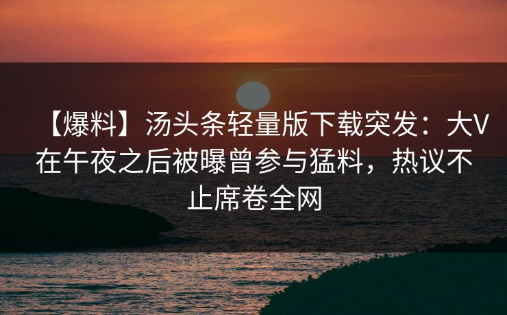 【爆料】汤头条轻量版下载突发：大V在午夜之后被曝曾参与猛料，热议不止席卷全网