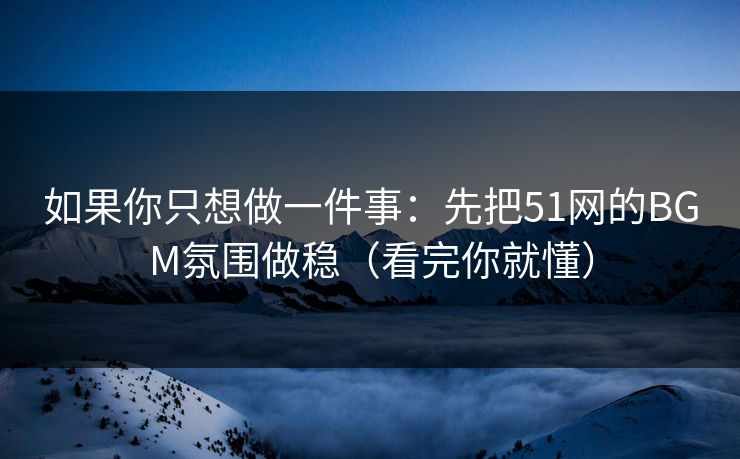 如果你只想做一件事：先把51网的BGM氛围做稳（看完你就懂）
