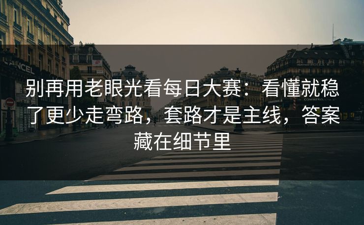 别再用老眼光看每日大赛：看懂就稳了更少走弯路，套路才是主线，答案藏在细节里